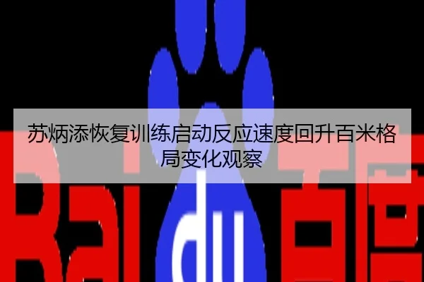 苏炳添恢复训练启动反应速度回升百米格局变化观察