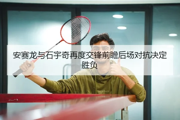 安赛龙与石宇奇再度交锋前瞻后场对抗决定胜负