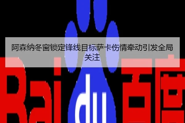 阿森纳冬窗锁定锋线目标萨卡伤情牵动引发全局关注