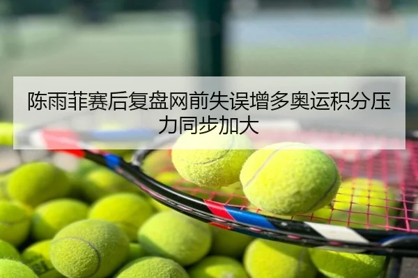 陈雨菲赛后复盘网前失误增多奥运积分压力同步加大